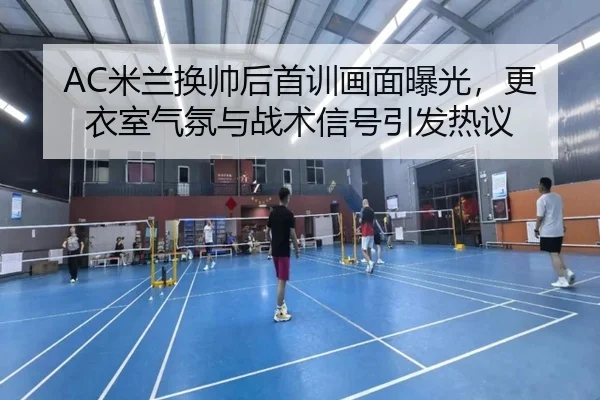 AC米兰换帅后首训画面曝光，更衣室气氛与战术信号引发热议